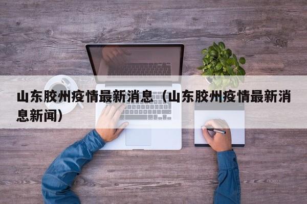 山东胶州疫情最新消息（山东胶州疫情最新消息新闻）