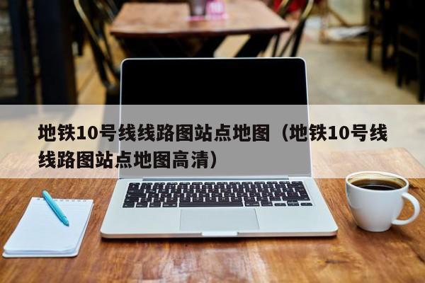 地铁10号线线路图站点地图（地铁10号线线路图站点地图高清）