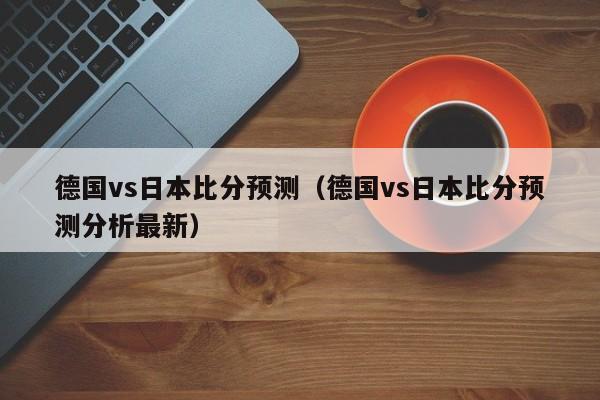 德国vs日本比分预测（德国vs日本比分预测分析最新）