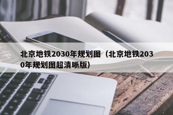 北京地铁2030年规划图（北京地铁2030年规划图超清晰版）  第1张