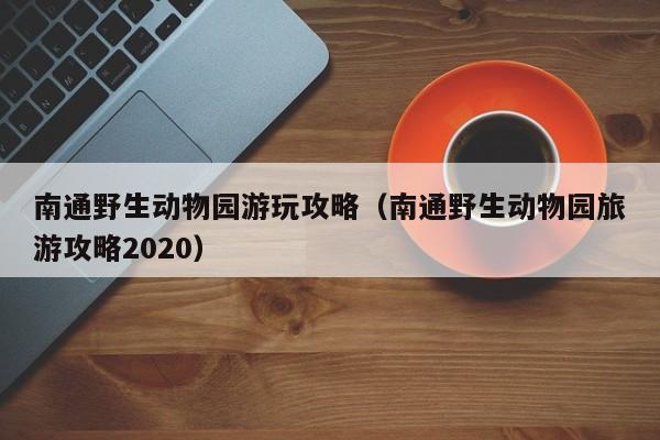 南通野生动物园游玩攻略（南通野生动物园旅游攻略2020）