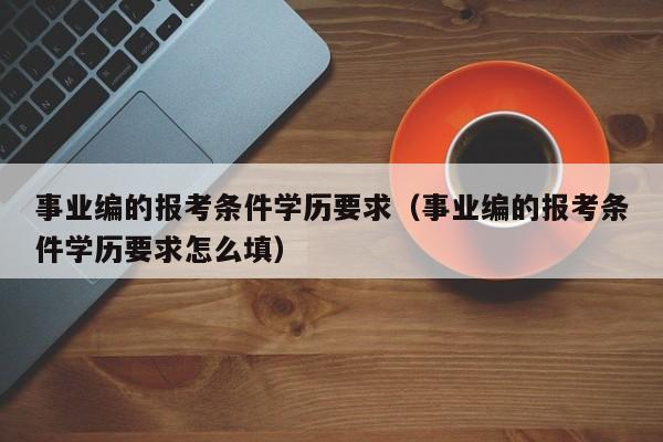 事业编的报考条件学历要求（事业编的报考条件学历要求怎么填）