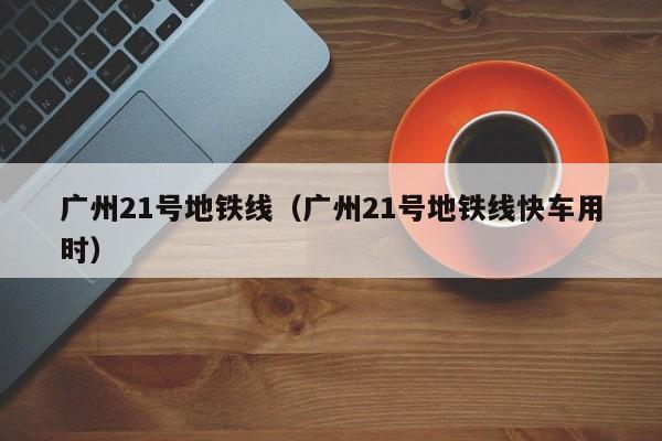 广州21号地铁线（广州21号地铁线快车用时）  第1张