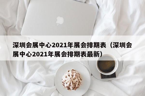 深圳会展中心2021年展会排期表（深圳会展中心2021年展会排期表最新）