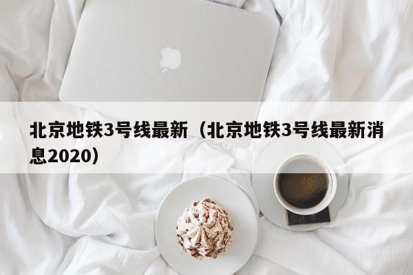 北京地铁3号线最新（北京地铁3号线最新消息2020）  第1张