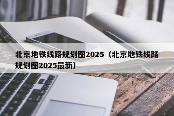 北京地铁线路规划图2025（北京地铁线路规划图2025最新）  第1张