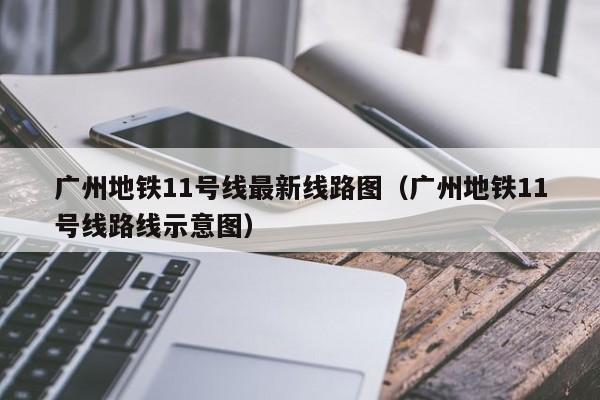 广州地铁11号线最新线路图（广州地铁11号线路线示意图）  第1张