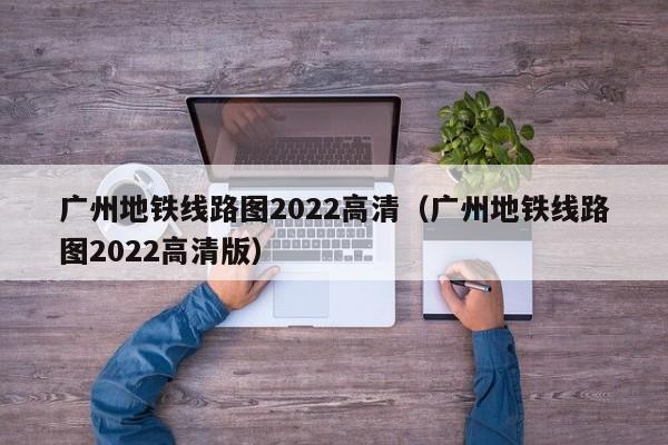 广州地铁线路图2022高清（广州地铁线路图2022高清版）  第1张