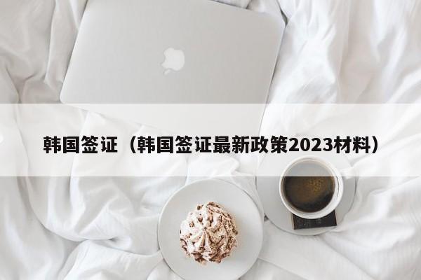 韩国签证（韩国签证最新政策2023材料）  第1张