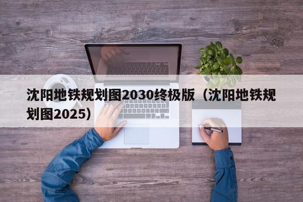 沈阳地铁规划图2030终极版（沈阳地铁规划图2025）