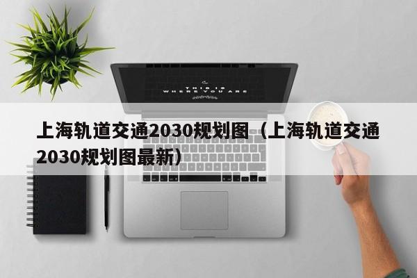 上海轨道交通2030规划图（上海轨道交通2030规划图最新）  第1张