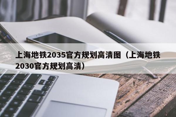 上海地铁2035官方规划高清图（上海地铁2030官方规划高清）