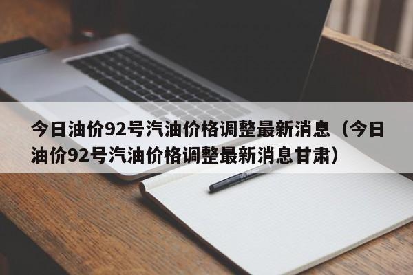 今日油价92号汽油价格调整最新消息（今日油价92号汽油价格调整最新消息甘肃）