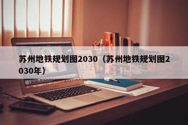 苏州地铁规划图2030（苏州地铁规划图2030年）  第1张