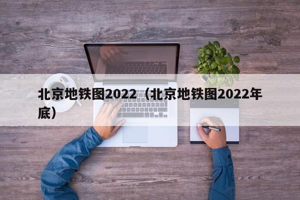 北京地铁图2022（北京地铁图2022年底）