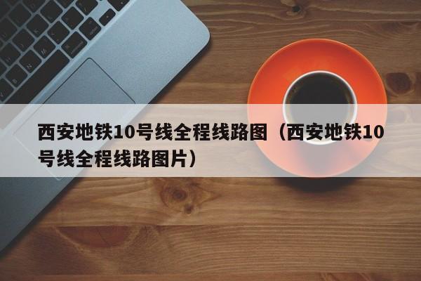 西安地铁10号线全程线路图（西安地铁10号线全程线路图片）  第1张