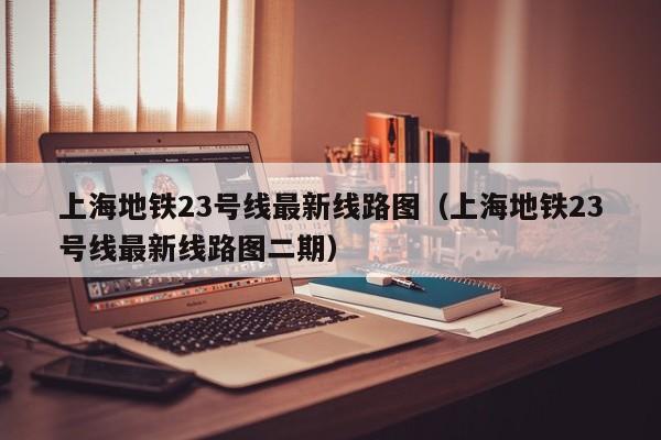 上海地铁23号线最新线路图（上海地铁23号线最新线路图二期）