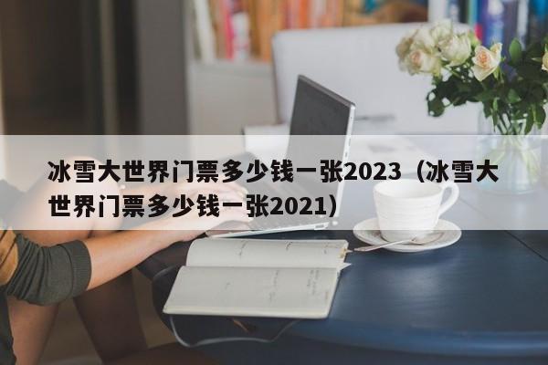 冰雪大世界门票多少钱一张2023（冰雪大世界门票多少钱一张2021）  第1张