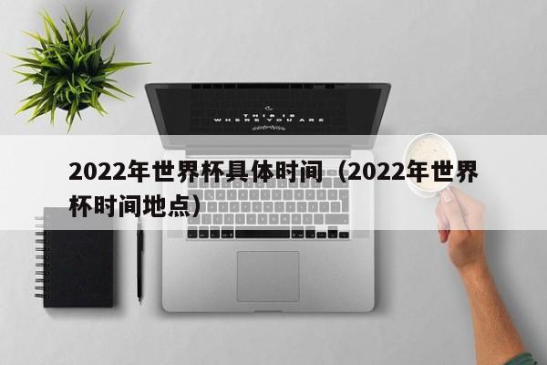 2022年世界杯具体时间（2022年世界杯时间地点）