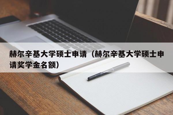 赫尔辛基大学硕士申请（赫尔辛基大学硕士申请奖学金名额）