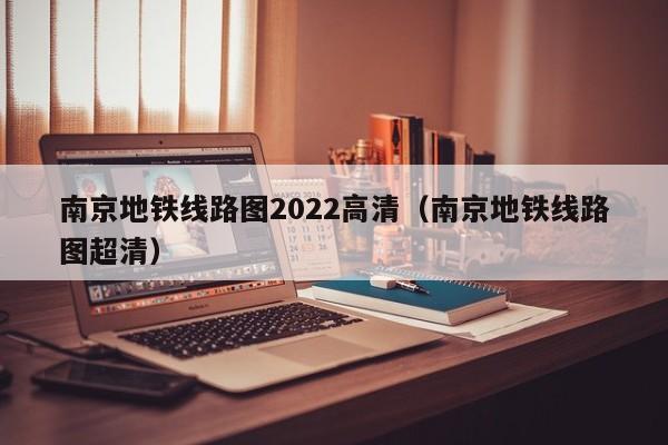 南京地铁线路图2022高清（南京地铁线路图超清）