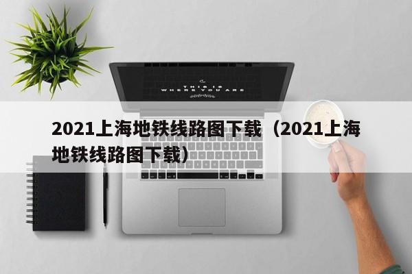 2021上海地铁线路图下载（2021上海地铁线路图下载）  第1张