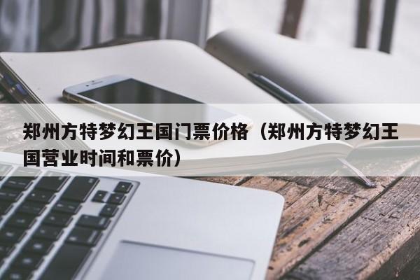 郑州方特梦幻王国门票价格（郑州方特梦幻王国营业时间和票价）  第1张