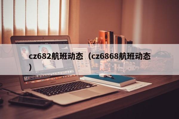 cz682航班动态（cz6868航班动态）  第1张