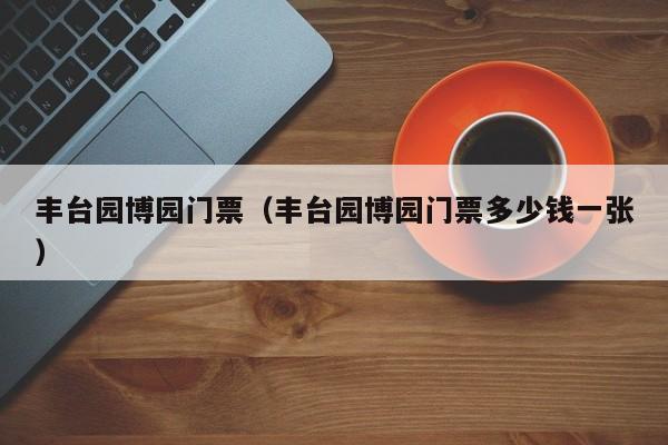 丰台园博园门票（丰台园博园门票多少钱一张）  第1张