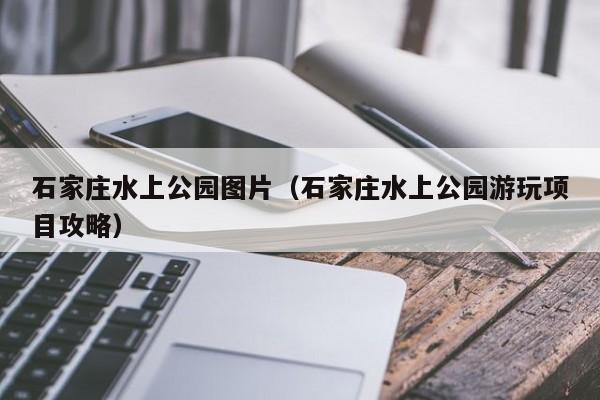 石家庄水上公园图片（石家庄水上公园游玩项目攻略）