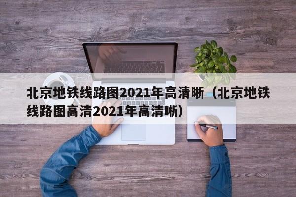 北京地铁线路图2021年高清晰（北京地铁线路图高清2021年高清晰）