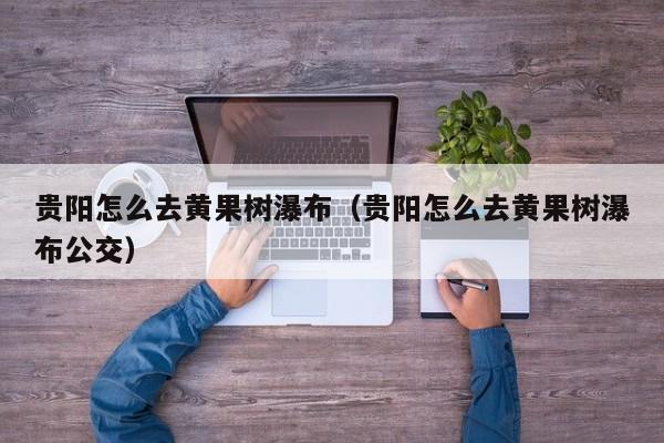 贵阳怎么去黄果树瀑布（贵阳怎么去黄果树瀑布公交）