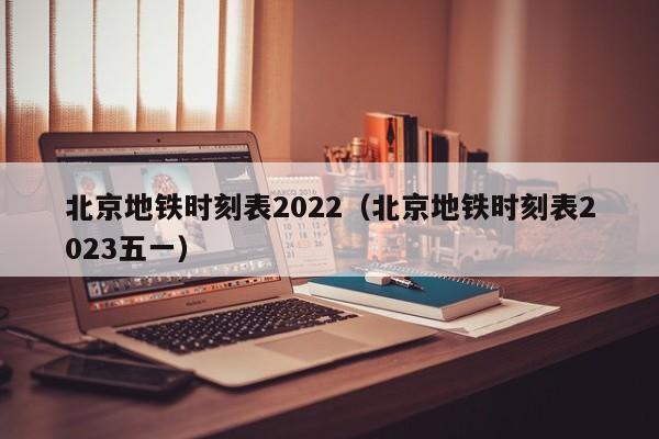 北京地铁时刻表2022（北京地铁时刻表2023五一）  第1张