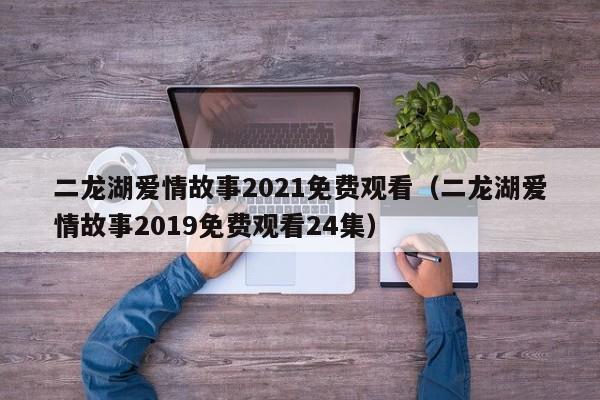 二龙湖爱情故事2021免费观看（二龙湖爱情故事2019免费观看24集）  第1张