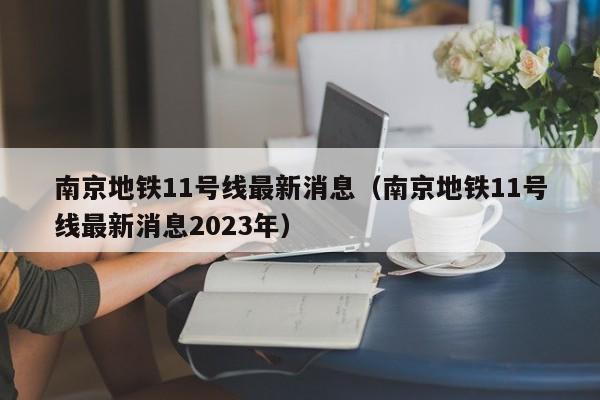 南京地铁11号线最新消息（南京地铁11号线最新消息2023年）  第1张