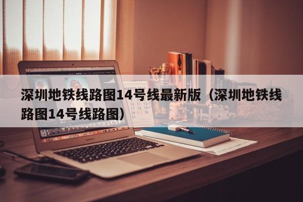 深圳地铁线路图14号线最新版（深圳地铁线路图14号线路图）