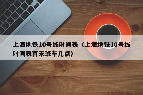 上海地铁10号线时间表（上海地铁10号线时间表首末班车几点）  第1张