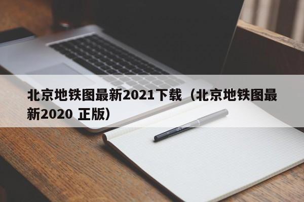 北京地铁图最新2021下载（北京地铁图最新2020 正版）