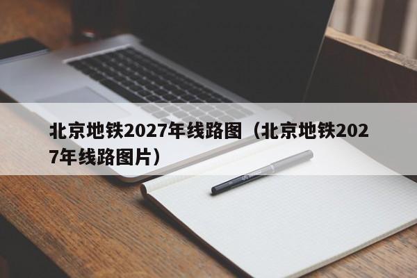 北京地铁2027年线路图（北京地铁2027年线路图片）