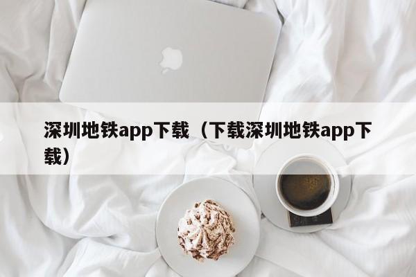 深圳地铁app下载（下载深圳地铁app下载）