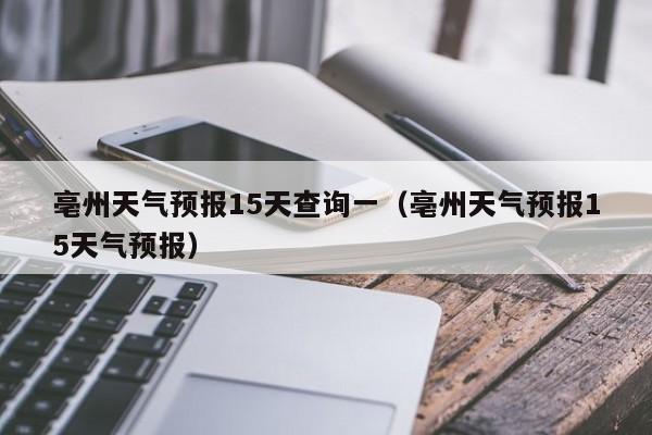 亳州天气预报15天查询一（亳州天气预报15天气预报）