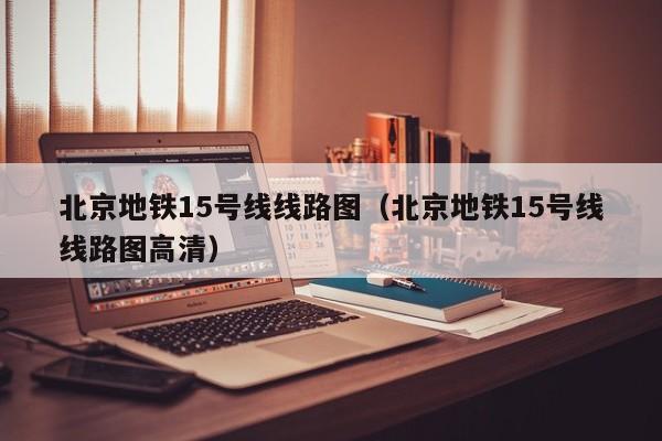 北京地铁15号线线路图（北京地铁15号线线路图高清）