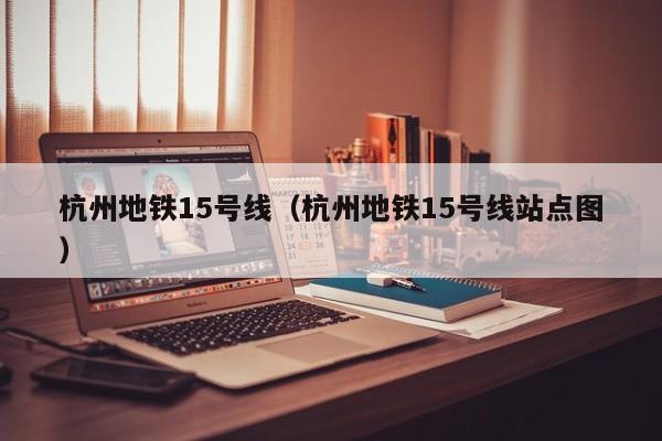 杭州地铁15号线（杭州地铁15号线站点图）