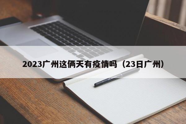 2023广州这俩天有疫情吗（23日广州）  第1张