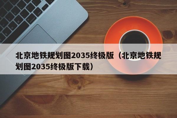 北京地铁规划图2035终极版（北京地铁规划图2035终极版下载）