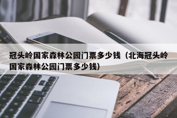 冠头岭国家森林公园门票多少钱（北海冠头岭国家森林公园门票多少钱）  第1张