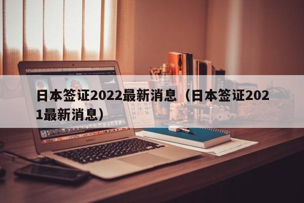 日本签证2022最新消息（日本签证2021最新消息）  第1张