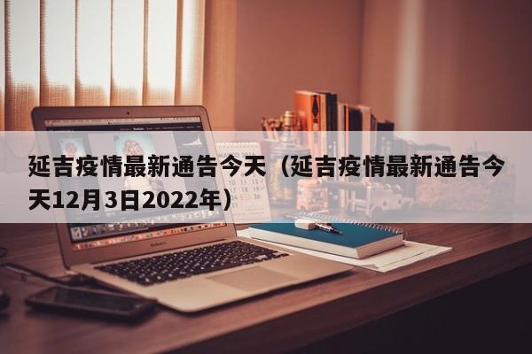 延吉疫情最新通告今天（延吉疫情最新通告今天12月3日2022年）