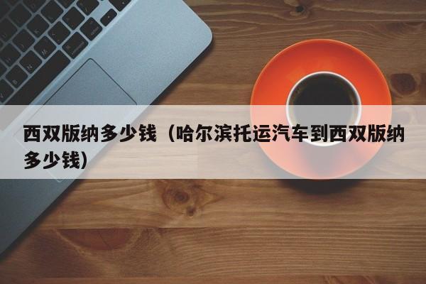 西双版纳多少钱（哈尔滨托运汽车到西双版纳多少钱）