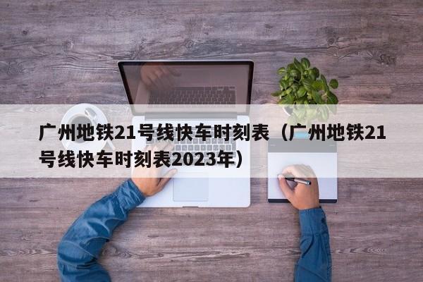 广州地铁21号线快车时刻表（广州地铁21号线快车时刻表2023年）  第1张